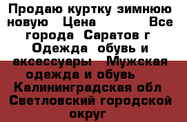 Продаю куртку зимнюю новую › Цена ­ 2 000 - Все города, Саратов г. Одежда, обувь и аксессуары » Мужская одежда и обувь   . Калининградская обл.,Светловский городской округ 